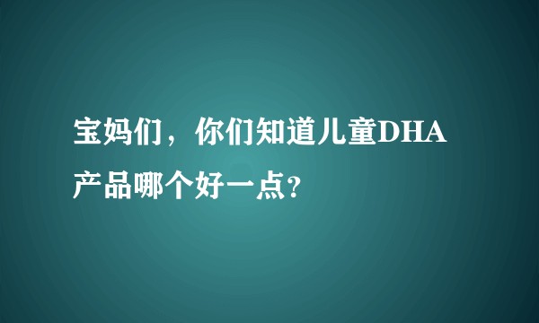 宝妈们，你们知道儿童DHA产品哪个好一点？