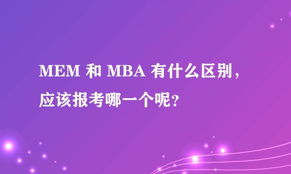 MEM 和 MBA 有什么区别，应该报考哪一个呢？