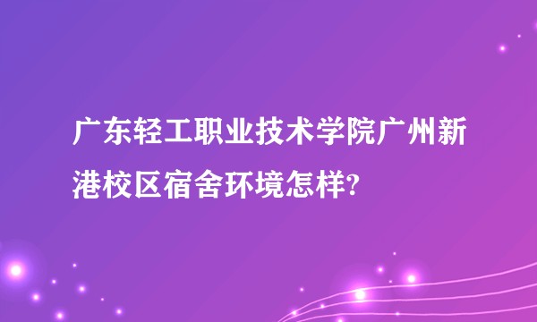 广东轻工职业技术学院广州新港校区宿舍环境怎样?