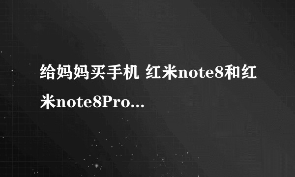 给妈妈买手机 红米note8和红米note8Pro哪个更值得入手？