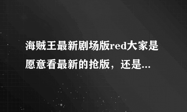海贼王最新剧场版red大家是愿意看最新的抢版，还是愿意多等几天去电影院看呢?