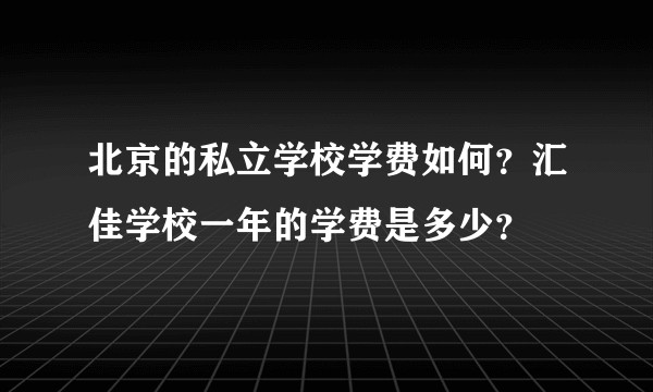 北京的私立学校学费如何？汇佳学校一年的学费是多少？