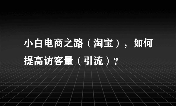 小白电商之路（淘宝），如何提高访客量（引流）？