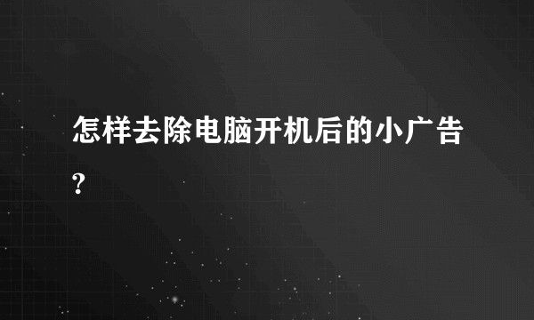 怎样去除电脑开机后的小广告?