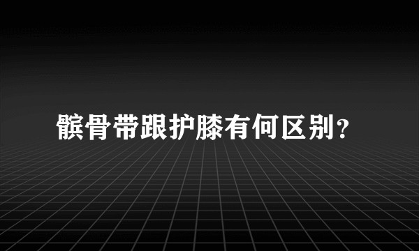髌骨带跟护膝有何区别？