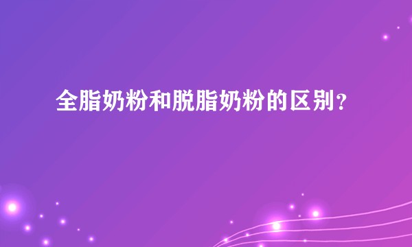 全脂奶粉和脱脂奶粉的区别？