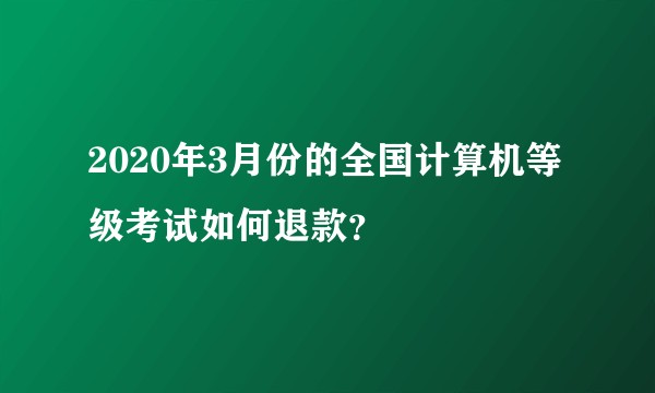 2020年3月份的全国计算机等级考试如何退款？