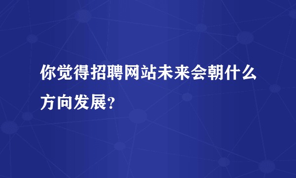你觉得招聘网站未来会朝什么方向发展？
