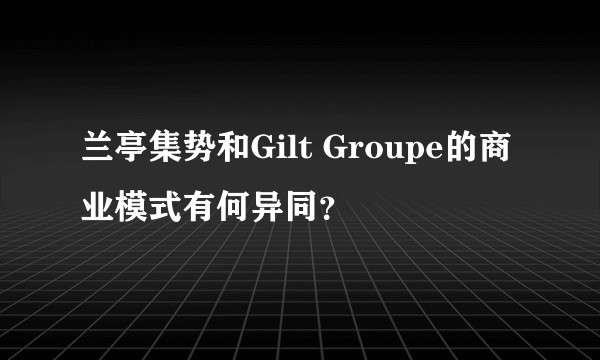 兰亭集势和Gilt Groupe的商业模式有何异同?