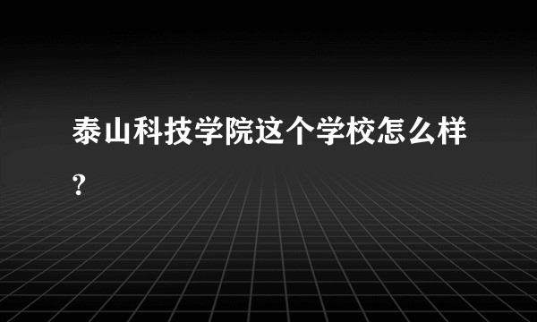 泰山科技学院这个学校怎么样?