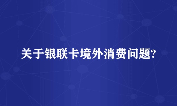 关于银联卡境外消费问题?