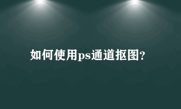 如何使用ps通道抠图？