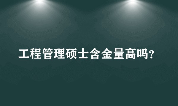 工程管理硕士含金量高吗？