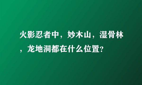 火影忍者中，妙木山，湿骨林，龙地洞都在什么位置？