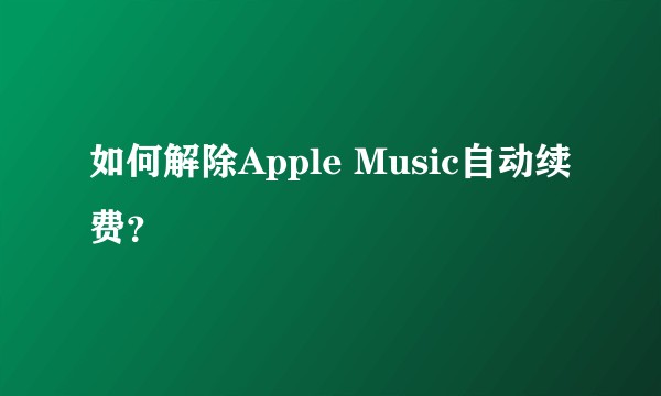 如何解除Apple Music自动续费？