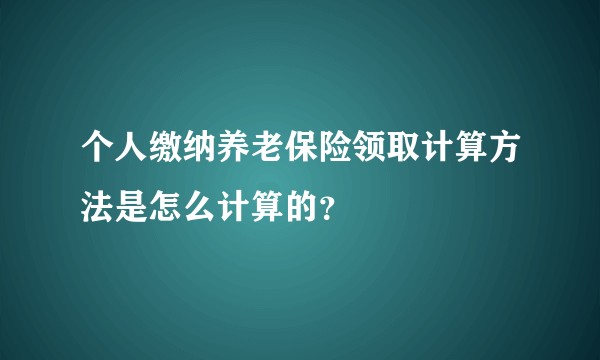 个人缴纳养老保险领取计算方法是怎么计算的？