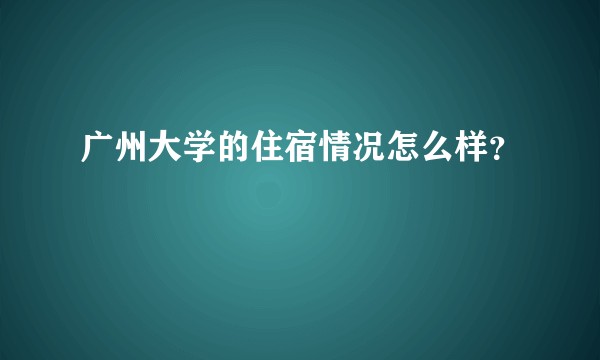 广州大学的住宿情况怎么样？