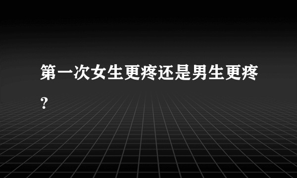 第一次女生更疼还是男生更疼？