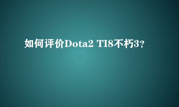 如何评价Dota2 TI8不朽3？