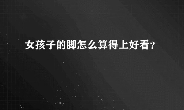 女孩子的脚怎么算得上好看？