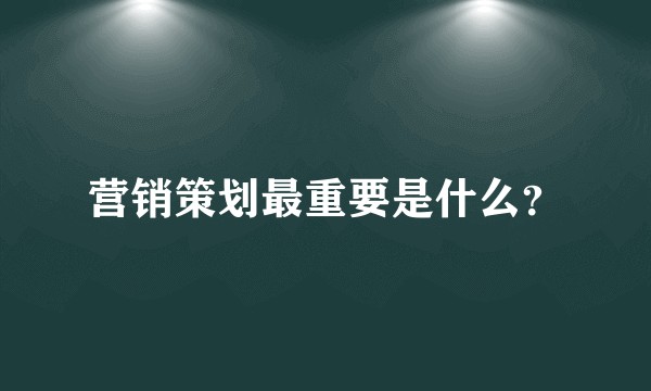 营销策划最重要是什么？