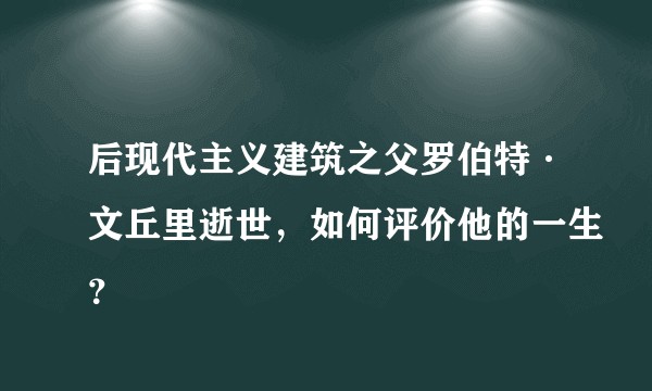 后现代主义建筑之父罗伯特·文丘里逝世，如何评价他的一生？