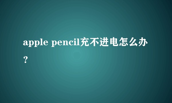 apple pencil充不进电怎么办？
