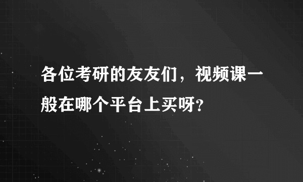 各位考研的友友们,视频课一般在哪个平台上买呀?