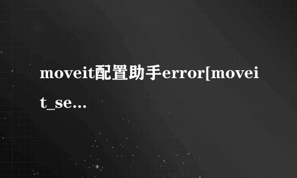 moveit配置助手error[moveit_setup_assistant-2] has died?