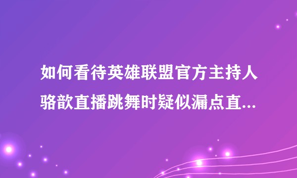 如何看待英雄联盟官方主持人骆歆直播跳舞时疑似漏点直播间被封？