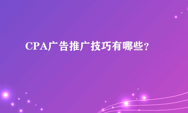 CPA广告推广技巧有哪些?