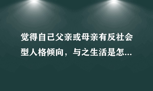 觉得自己父亲或母亲有反社会型人格倾向,与之生活是怎样一种体验?