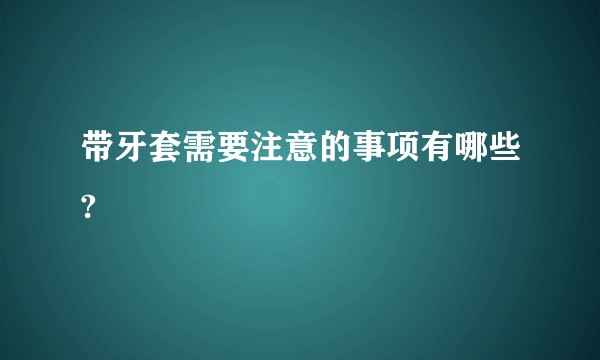 带牙套需要注意的事项有哪些?