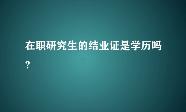 在职研究生的结业证是学历吗？