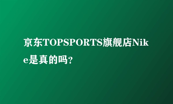 京东TOPSPORTS旗舰店Nike是真的吗？