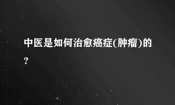 中医是如何治愈癌症(肿瘤)的？