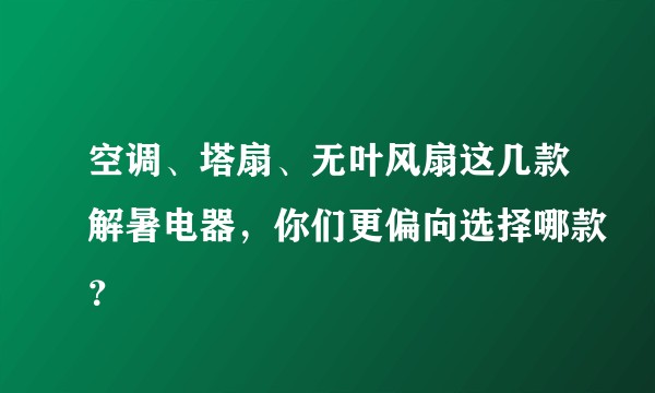 空调、塔扇、无叶风扇这几款解暑电器，你们更偏向选择哪款？