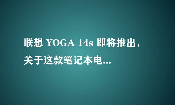 联想 YOGA 14s 即将推出，关于这款笔记本电脑现在有哪些消息了？