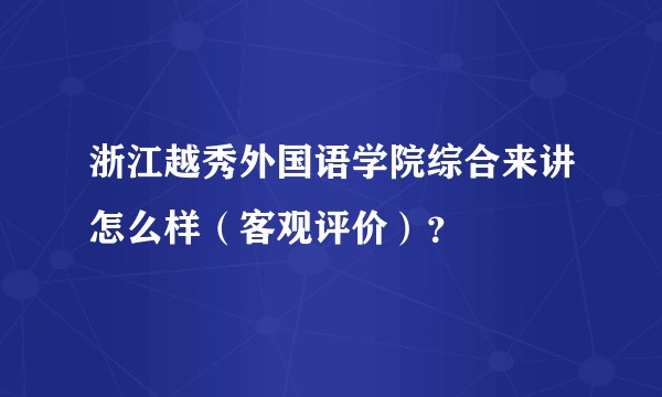 浙江越秀外国语学院综合来讲怎么样（客观评价）？