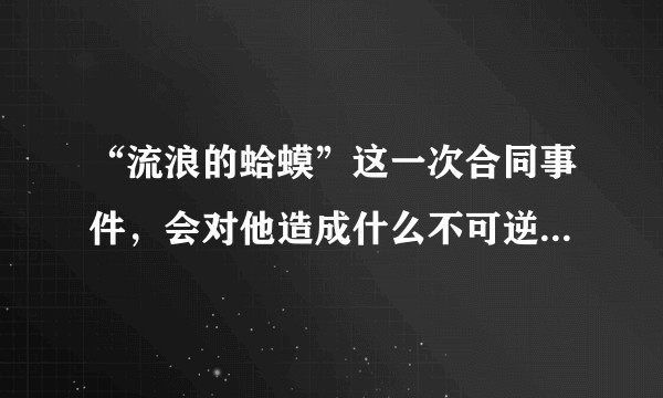 “流浪的蛤蟆”这一次合同事件，会对他造成什么不可逆的损失？我们有什么方法保护他？