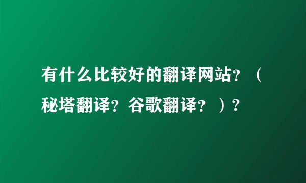 有什么比较好的翻译网站？（秘塔翻译？谷歌翻译？）?