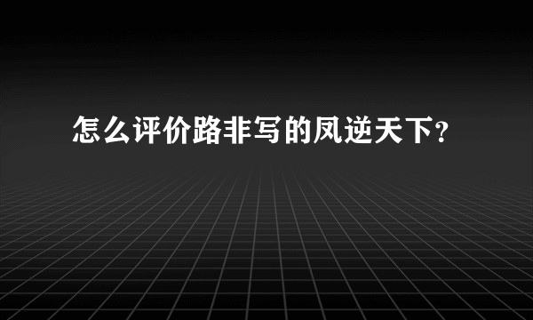 怎么评价路非写的凤逆天下?