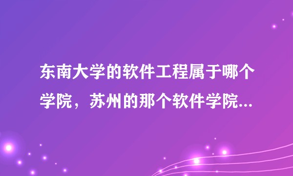 东南大学的软件工程属于哪个学院，苏州的那个软件学院是一个吗？