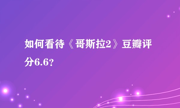 如何看待《哥斯拉2》豆瓣评分6.6？