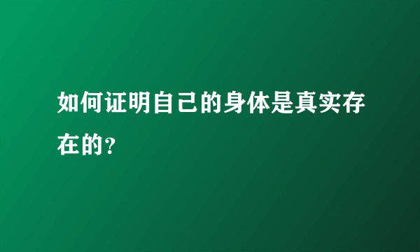 如何证明自己的身体是真实存在的？