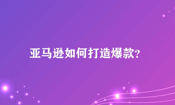 亚马逊如何打造爆款？