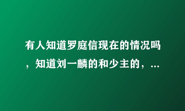 有人知道罗庭信现在的情况吗，知道刘一麟的和少主的，忽然好想他，挺心疼他们的？
