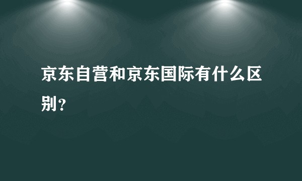 京东自营和京东国际有什么区别？