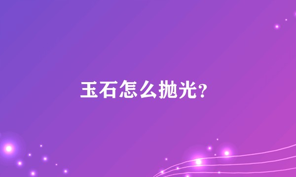 玉石怎么抛光？