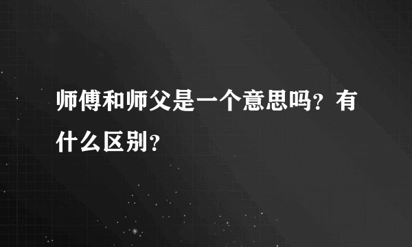 师傅和师父是一个意思吗？有什么区别？